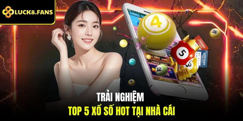 Trải nghiệm top 5 xổ số hot tại nhà cái